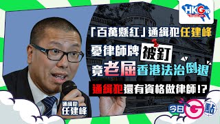 【今日G點】「百萬懸紅」通緝犯任建峰 憂律師牌被釘 竟老屈香港法治倒退