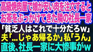 【スカッと2本】高級焼肉屋で娘が安い肉を注文すると熱いお茶をぶっかけてきた隣の社長一家「貧乏人はこれで十分だｗ」→夫「…じゃあ帰るか」私「うん」直後、社長一家に大惨事がw