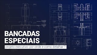 Projeto executivo: Bancadas especiais, por onde e como detalhar?