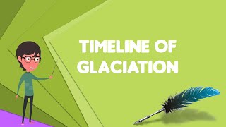 What is Timeline of glaciation?, Explain Timeline of glaciation, Define Timeline of glaciation