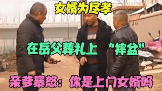 女婿为尽孝，在岳父葬礼上 “摔盆” 亲爹暴怒：你是上门女婿吗 #婚姻问题 #离婚 #夫妻关系 #情感纠纷 #感情破裂