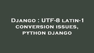Django : UTF-8 latin-1 conversion issues, python django