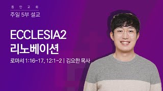 [동안교회] 2024년 10월 27일 | 주일 5부설교 | ECCLESIA 2 : 리노베이션 | 로마서 1:16-17, 12:1-2 | 김요한 목사