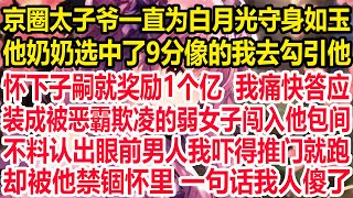 京圈太子爷一直为白月光守身如玉，他奶奶选中了9分像的我去勾引他，怀下子嗣就奖励1个亿 我痛快答应，装成被恶霸欺凌的弱女子闯入他包间，不料认出眼前男人我吓得推门就跑，却被他禁锢怀里 一句话我人傻了！