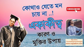 কোথাও যেতে মন চায় না এবং একাকীত্ব: কারণ ও মুক্তির উপায়। কাউন্সেলিং সাইকোলজিস্ট রাজু আকন