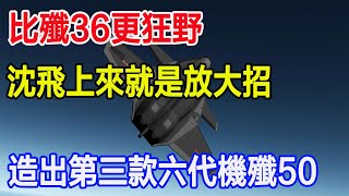 比殲36更狂野，沈飛上來就是放大招，造出第三款六代機殲50