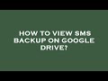 How to view sms backup on google drive?