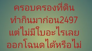 ครอบครองที่ดิน ทำกินมาก่อน2497​แต่ไม่มีใบอะไรเลย​ออกโฉนด?