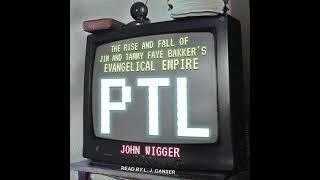 PTL: The Rise and Fall of Jim and Tammy Faye Bakker’s Evangelical Empire by John Wigger