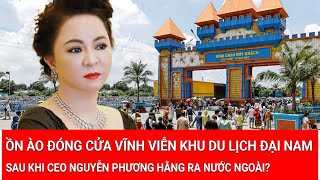 Tin nóng: Ồn ào đóng cửa vĩnh viễn khu du lịch Đại Nam khi CEO Nguyễn Phương Hằng ra nước ngoài?