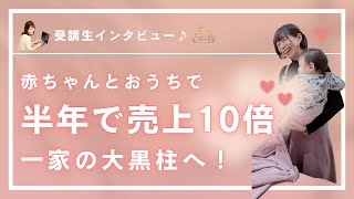 【受講生インタビュー】赤ちゃんとおうちにいながら半年で売上10倍！