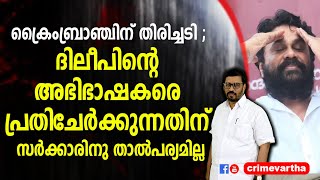 ക്രൈംബ്രാഞ്ചിന് തിരിച്ചടി ; ദിലീപിന്റെ അഭിഭാഷകരെ പ്രതിചേര്‍ക്കുന്നതിന് സര്‍ക്കാരിനു താല്‍പര്യമില്ല