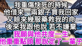 我重傷快死的時候，他借來一兩銀子買我回家，又賒來幾服藥救我的命，後來我跟他說，若不嫌棄，我願與他共度一生，他重重點頭，那說定了，一輩子 【美好人生】