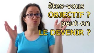 Êtes-vous objectif ? Peut-on le devenir ?