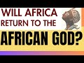 THE AWAKENING: Will Africa Return to The African God?