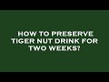 How to preserve tiger nut drink for two weeks?