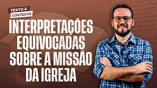 INTERPRETAÇÕES EQUIVOCADAS SOBRE A MISSÃO DA IGREJA | TEXTO E CONTEXTO