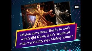 #Metoo movement: Ready to work with Sajid Khan, if he’s acquitted with everything, says Akshay Kumar