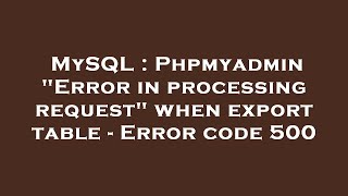 MySQL : Phpmyadmin "Error in processing request" when export table - Error code 500