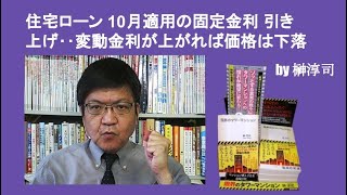 住宅ローン 10月適用の固定金利 引き上げ‥変動金利が上がれば価格は下落　by榊淳司