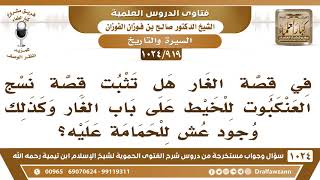 [919 -1024] ما صحة قصة نسج العنكبوت على باب الغار وكذلك وجود عش للحمامة عليه؟ - الشيخ صالح الفوزان