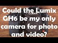 Could the Lumix GH6 meet all my needs for both photo and video and be my only camera?