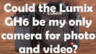 Could the Lumix GH6 meet all my needs for both photo and video and be my only camera?