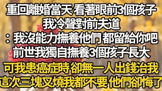 【完結】重回離婚當天 看著眼前3個孩子，我冷聲對前夫道：我沒能力撫養他們 都留給你吧，前世我獨自撫養3個孩子長大，可我患癌症時 卻無一人出錢治我，這次三塊叉燒我都不要 他們卻悔了