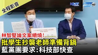 【全程影音】林智堅論文案續燒！批學生抄襲老師準備背鍋　國民黨團要求：科技部快查 @ChinaTimes