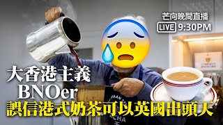 20211120【芒向晚間直播Live 9:30PM】 大香港主義BNOer誤信港式奶茶可以英國出頭天