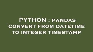 PYTHON : pandas convert from datetime to integer timestamp