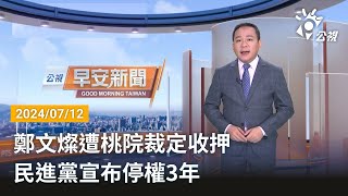 20240712 公視早安新聞 完整版｜鄭文燦遭桃院裁定收押 民進黨宣布停權3年