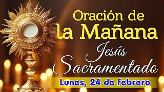 ORACIÓN DE LA MAÑANA ANTE JESÚS SACRAMENTADO, LUNES 24 DE FEBRERO 2025.