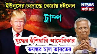 ইউনুসের চক্রান্তে বেজায় চটলেন ট্রাম্প, যুদ্ধের হুঁশিয়ারি আমেরিকার,ভয়ঙ্কর চাল ভারতের