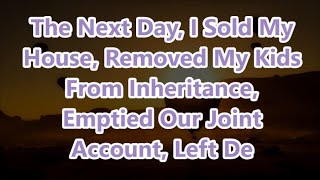 The Next Day, I Sold My House, Removed My Kids From Inheritance, Emptied Our Joint Account, Left De