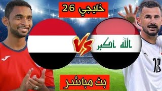 بث مباشر مباراة العراق واليمن اليوم بطولة كأس الخليج 26 | لعبة العراق واليمن مباشر اليوم