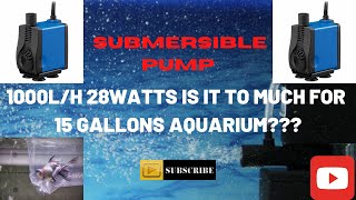 SUBMERSIBLE PUMP 1000L/H 28WATTS IS IT TO MUCH FOR 15 GALLONS AQUARIUM?