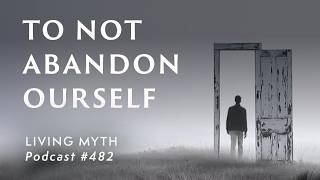 Living Myth Podcast 482 - To Not Abandon Ourself
