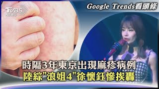 【Google Trends看頭條】時隔3年東京出現麻疹病例　陸綜「浪姐4」徐懷鈺慘挨轟｜TVBS新聞 2023.05.15 @TVBSNEWS01