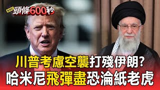 【以伊開戰】川普考慮空襲伊朗「打壓哈米尼氣焰」！伊朗戰機損 飛彈盡「恐淪紙老虎」？【頭條600秒】