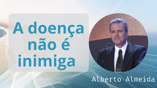 A doença não é inimiga - Alberto Almeida