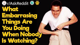 Most Embarrassing Things You've Done Because You Thought Nobody Was Watching