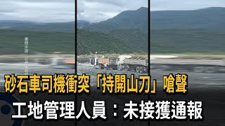 砂石車司機衝突「持開山刀」嗆聲　工地管理人員：未接獲通報－民視新聞