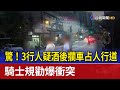 驚！3行人疑酒後攔車占人行道 騎士規勸爆衝突