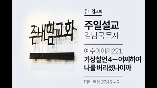 [22.03.13] 주내힘교회 주일예배 (예수이야기221 : 가상칠언4 - 어찌하여 나를 버리셨나이까) - 마 27:45~49 -