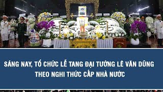 Sáng nay, Tổ chức Lễ tang đại tướng Lê Văn Dũng theo nghi thức cấp Nhà nước