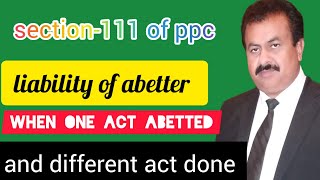 section-111 of ppc | liability of abetter when one act abetted and different act done