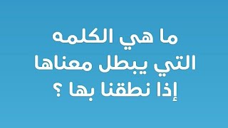 ما هي الكلمة التي يبطل معناها اذا نطقنا بها