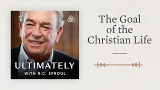 The Goal of the Christian Life: Ultimately with R.C. Sproul