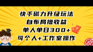 快手磁力升级玩法，自布局撸收益，单人单日300+，个人工作室均可操作